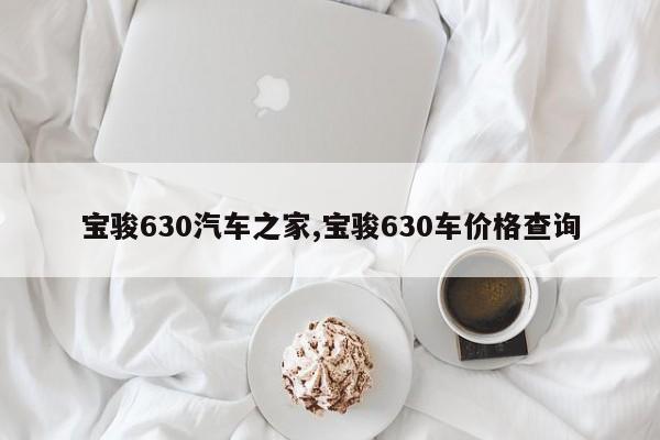 宝骏630汽车之家,宝骏630车价格查询