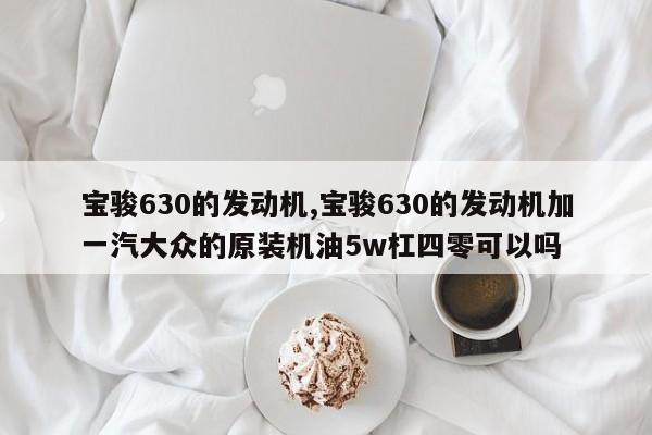 宝骏630的发动机,宝骏630的发动机加一汽大众的原装机油5w杠四零可以吗