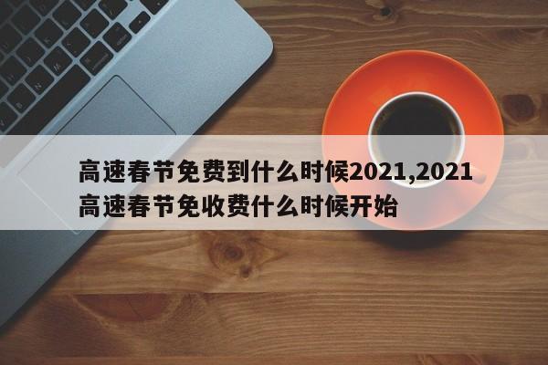 高速春节免费到什么时候2021,2021高速春节免收费什么时候开始