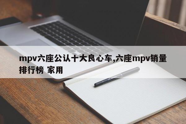 mpv六座公认十大良心车,六座mpv销量排行榜 家用