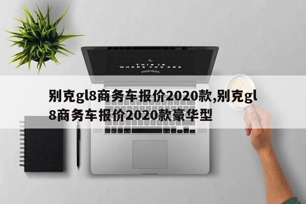 别克gl8商务车报价2020款,别克gl8商务车报价2020款豪华型