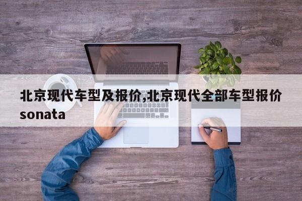 北京现代车型及报价,北京现代全部车型报价sonata