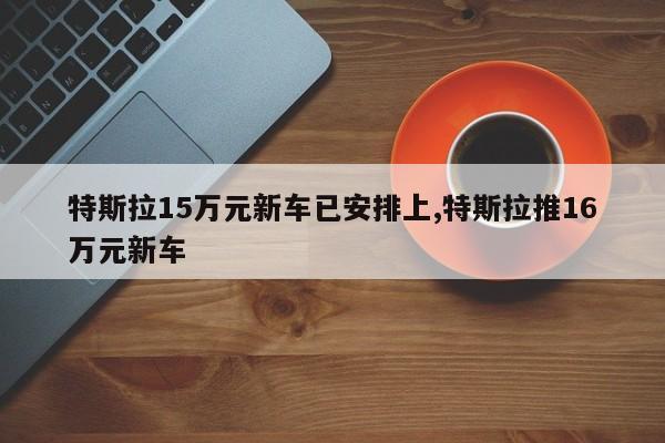 特斯拉15万元新车已安排上,特斯拉推16万元新车