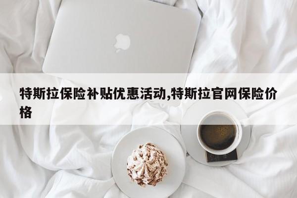 特斯拉保险补贴优惠活动,特斯拉官网保险价格