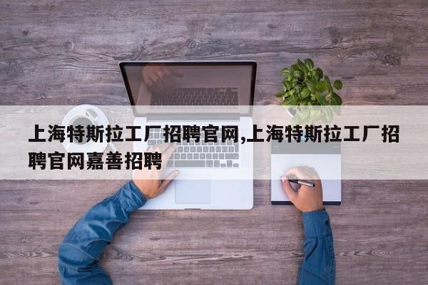 上海特斯拉工厂招聘官网,上海特斯拉工厂招聘官网嘉善招聘