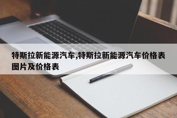 特斯拉新能源汽车,特斯拉新能源汽车价格表图片及价格表