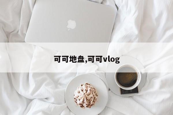 可可地盘,可可vlog