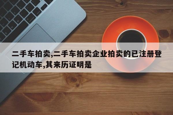 二手车拍卖,二手车拍卖企业拍卖的已注册登记机动车,其来历证明是