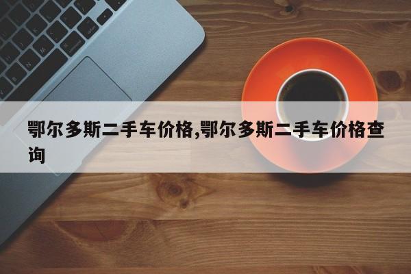 鄂尔多斯二手车价格,鄂尔多斯二手车价格查询