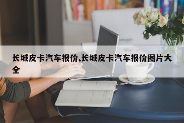 长城皮卡汽车报价,长城皮卡汽车报价图片大全