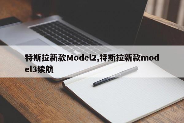 特斯拉新款Model2,特斯拉新款model3续航