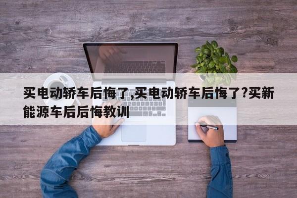 买电动轿车后悔了,买电动轿车后悔了?买新能源车后后悔教训