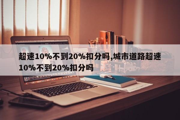 超速10%不到20%扣分吗,城市道路超速10%不到20%扣分吗