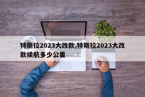 特斯拉2023大改款,特斯拉2023大改款续航多少公里