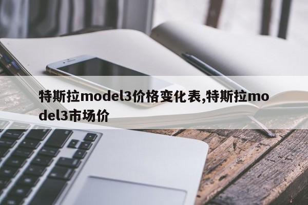 特斯拉model3价格变化表,特斯拉model3市场价