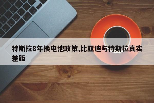 特斯拉8年换电池政策,比亚迪与特斯拉真实差距