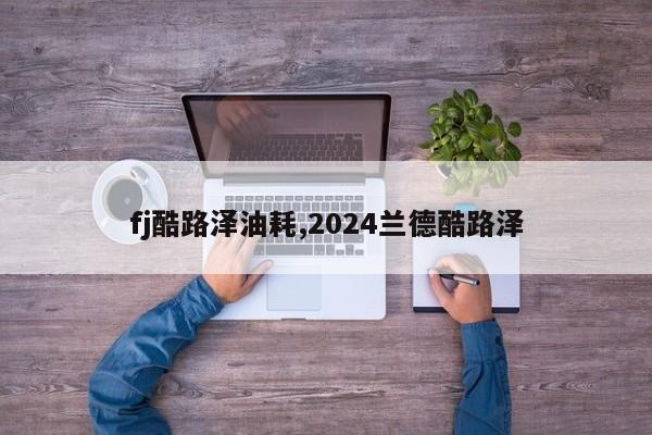 fj酷路泽油耗,2024兰德酷路泽