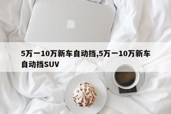 5万一10万新车自动挡,5万一10万新车自动挡SUV