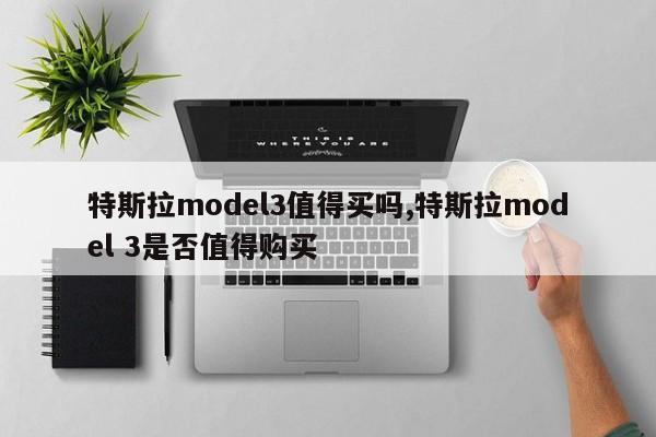 特斯拉model3值得买吗,特斯拉model 3是否值得购买