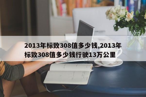 2013年标致308值多少钱,2013年标致308值多少钱行驶13万公里