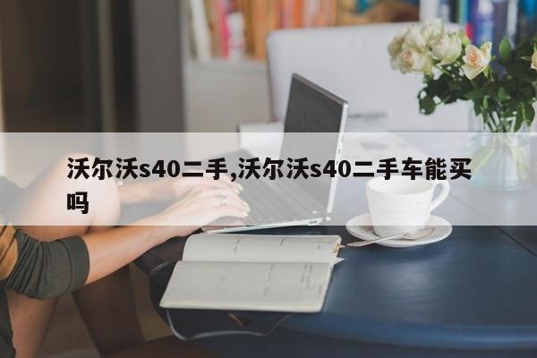 沃尔沃s40二手,沃尔沃s40二手车能买吗