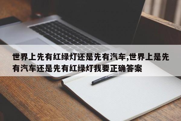 世界上先有红绿灯还是先有汽车,世界上是先有汽车还是先有红绿灯我要正确答案