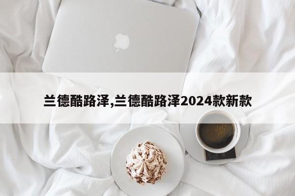 兰德酷路泽,兰德酷路泽2024款新款