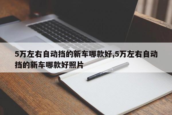 5万左右自动挡的新车哪款好,5万左右自动挡的新车哪款好照片