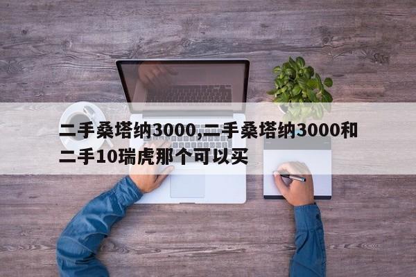 二手桑塔纳3000,二手桑塔纳3000和二手10瑞虎那个可以买