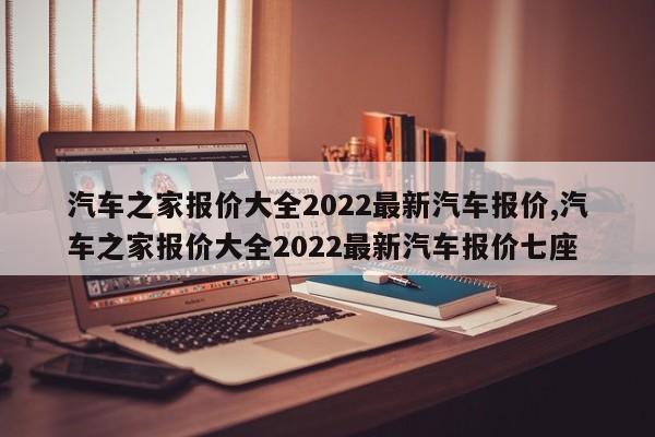 汽车之家报价大全2022最新汽车报价,汽车之家报价大全2022最新汽车报价七座