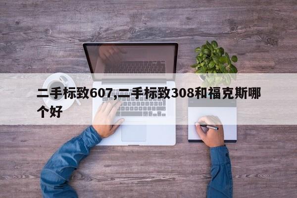 二手标致607,二手标致308和福克斯哪个好