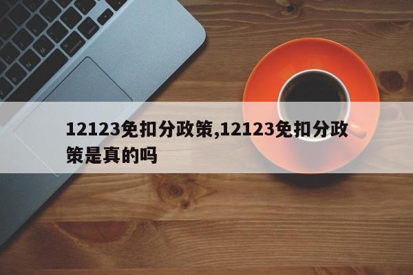 12123免扣分政策,12123免扣分政策是真的吗