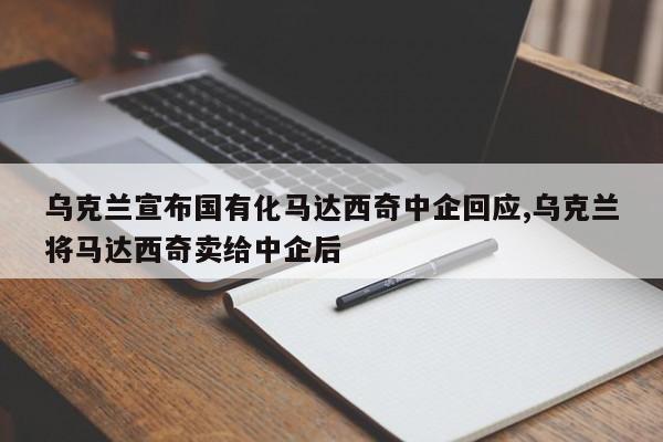 乌克兰宣布国有化马达西奇中企回应,乌克兰将马达西奇卖给中企后