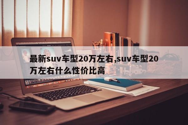 最新suv车型20万左右,suv车型20万左右什么性价比高