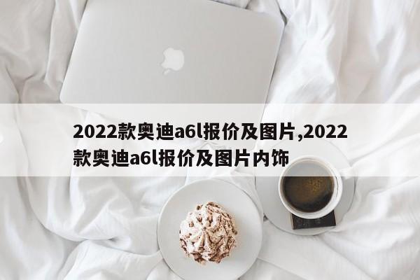 2022款奥迪a6l报价及图片,2022款奥迪a6l报价及图片内饰