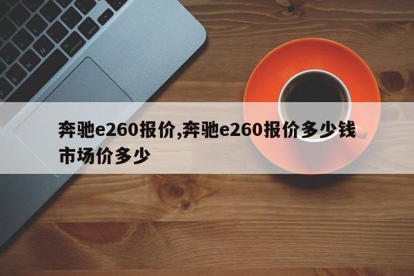 奔驰e260报价,奔驰e260报价多少钱市场价多少