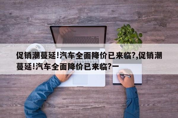 促销潮蔓延!汽车全面降价已来临?,促销潮蔓延!汽车全面降价已来临?一