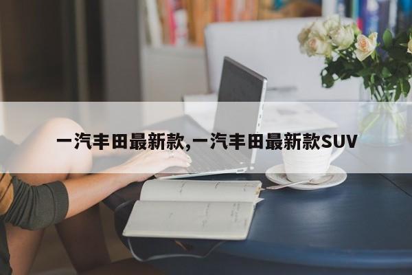 一汽丰田最新款,一汽丰田最新款SUV