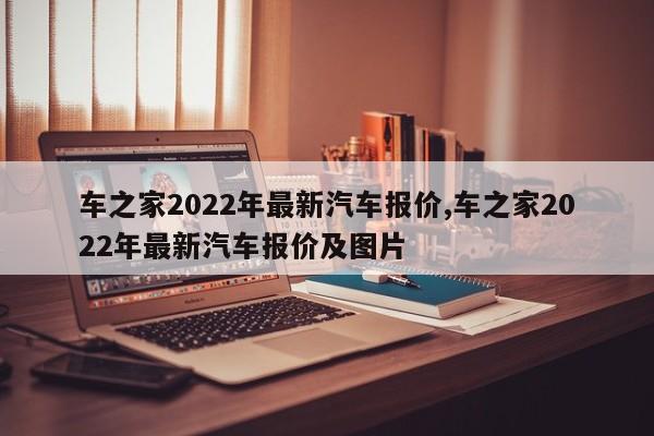 车之家2022年最新汽车报价,车之家2022年最新汽车报价及图片