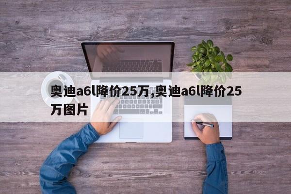 奥迪a6l降价25万,奥迪a6l降价25万图片