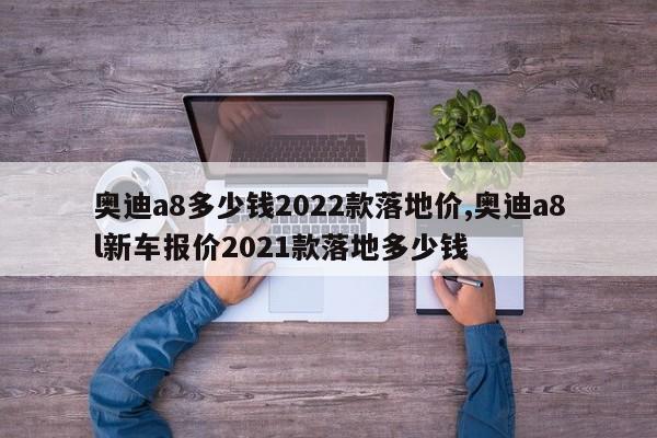 奥迪a8多少钱2022款落地价,奥迪a8l新车报价2021款落地多少钱