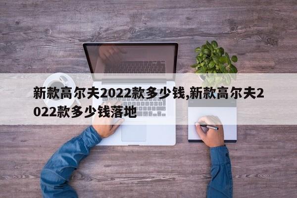 新款高尔夫2022款多少钱,新款高尔夫2022款多少钱落地