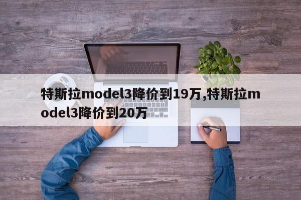 特斯拉model3降价到19万,特斯拉model3降价到20万