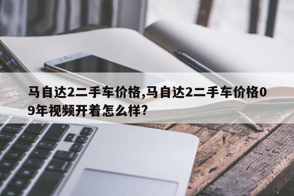 马自达2二手车价格,马自达2二手车价格09年视频开着怎么样?