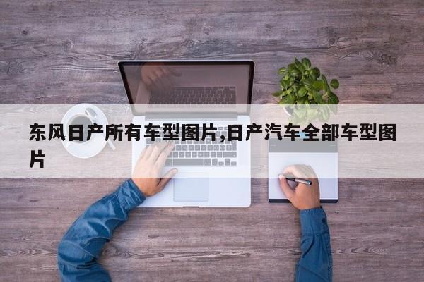 东风日产所有车型图片,日产汽车全部车型图片