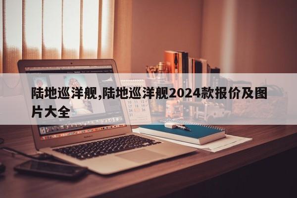 陆地巡洋舰,陆地巡洋舰2024款报价及图片大全