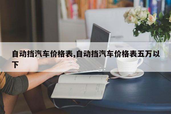 自动挡汽车价格表,自动挡汽车价格表五万以下