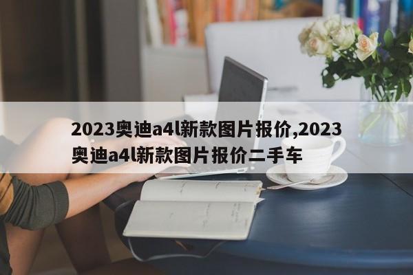 2023奥迪a4l新款图片报价,2023奥迪a4l新款图片报价二手车