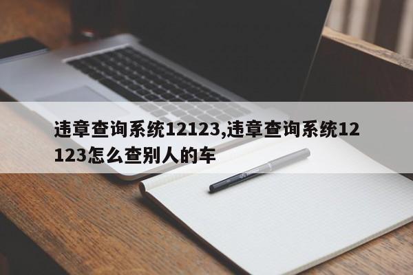 违章查询系统12123,违章查询系统12123怎么查别人的车