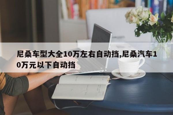 尼桑车型大全10万左右自动挡,尼桑汽车10万元以下自动挡